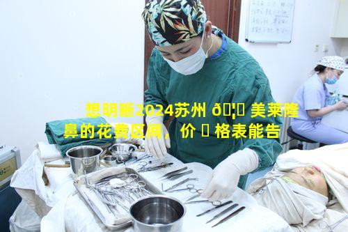 想明晰2024苏州 🦈 美莱隆鼻的花费区间，价 ☘ 格表能告知吗